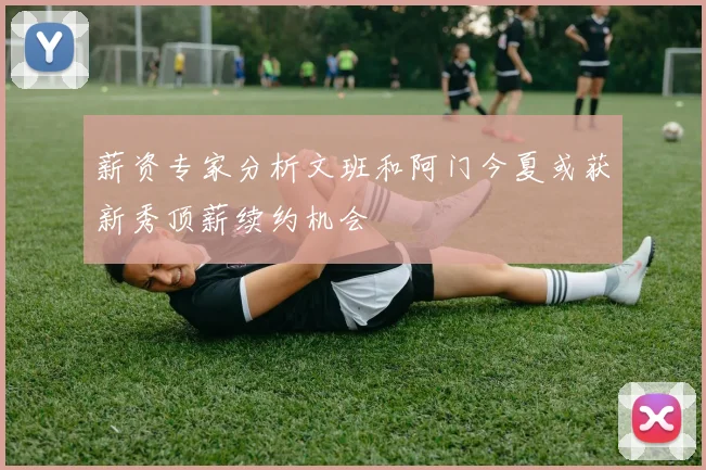 薪资专家分析文班和阿门今夏或获新秀顶薪续约机会