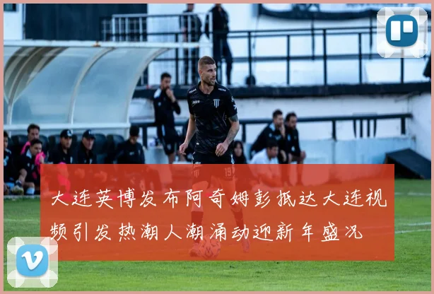 大连英博发布阿奇姆彭抵达大连视频引发热潮人潮涌动迎新年盛况