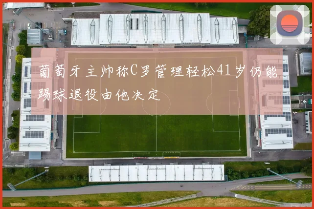 葡萄牙主帅称C罗管理轻松41岁仍能踢球退役由他决定