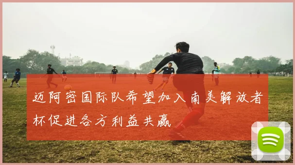 迈阿密国际队希望加入南美解放者杯促进各方利益共赢
