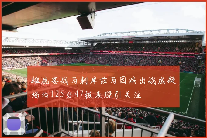雄鹿客战马刺库兹马因病出战成疑场均125分47板表现引关注