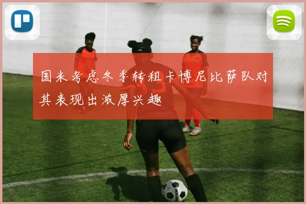 国米考虑冬季转租卡博尼比萨队对其表现出浓厚兴趣