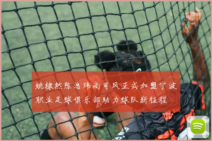 姚棣然陈浩玮尚可风正式加盟宁波职业足球俱乐部助力球队新征程