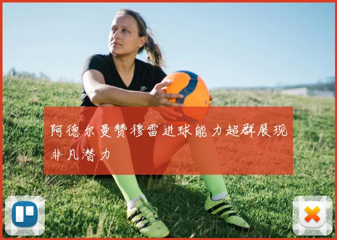 阿德尔曼赞穆雷进球能力超群展现非凡潜力
