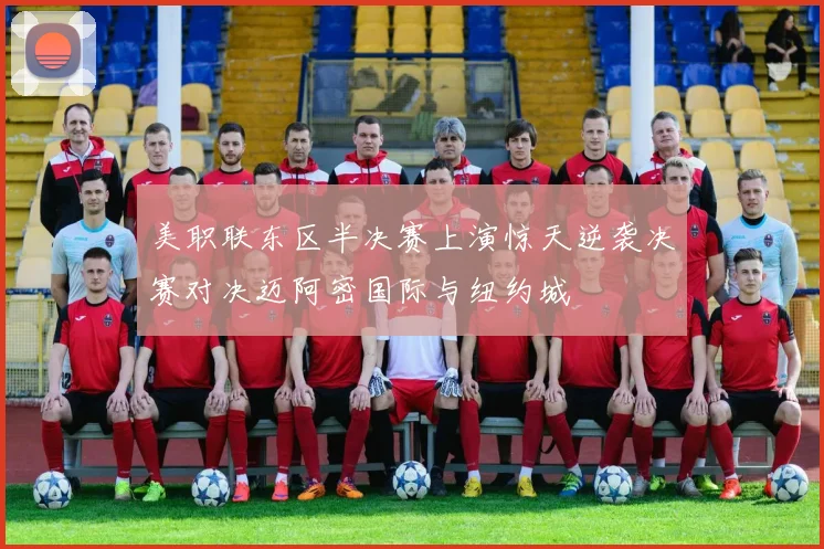 美职联东区半决赛上演惊天逆袭决赛对决迈阿密国际与纽约城
