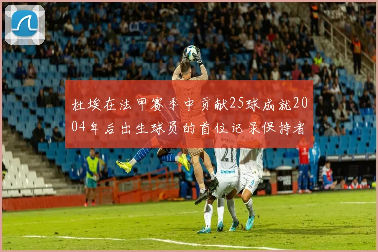 杜埃在法甲赛季中贡献25球成就2004年后出生球员的首位记录保持者