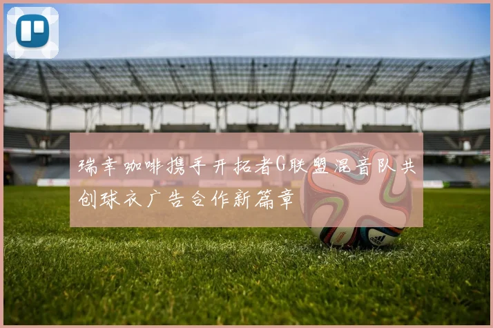 瑞幸咖啡携手开拓者G联盟混音队共创球衣广告合作新篇章