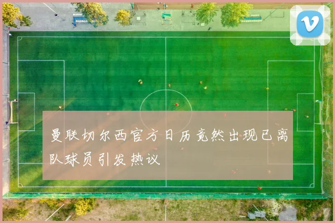 曼联切尔西官方日历竟然出现已离队球员引发热议