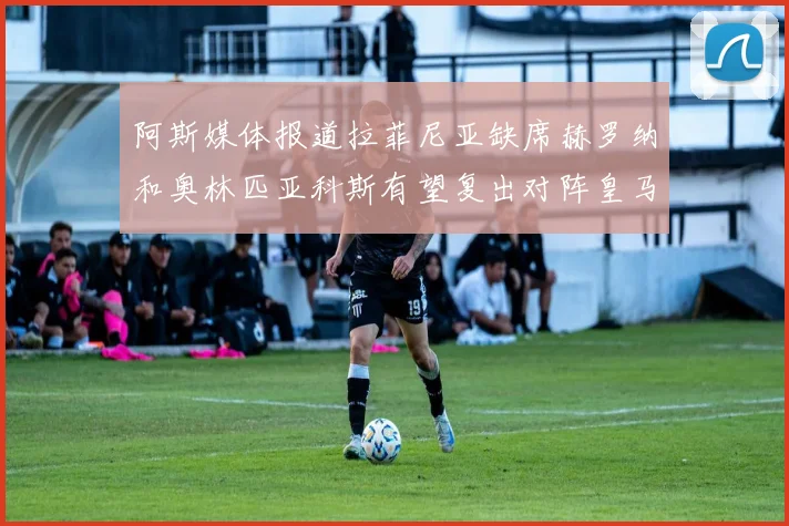 阿斯媒体报道拉菲尼亚缺席赫罗纳和奥林匹亚科斯有望复出对阵皇马