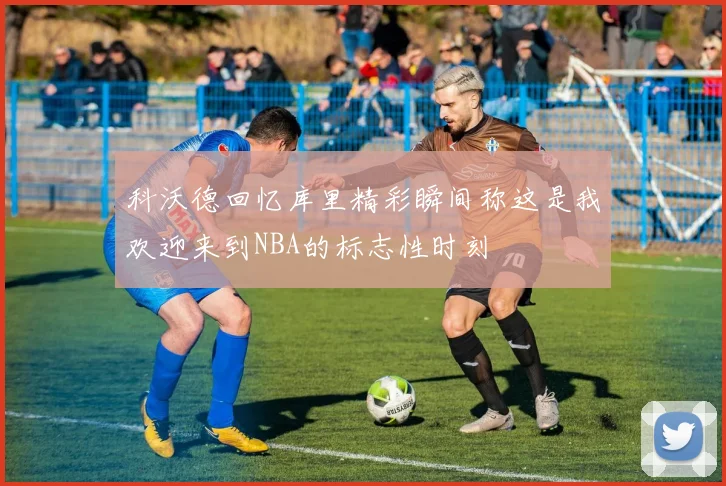 科沃德回忆库里精彩瞬间称这是我欢迎来到NBA的标志性时刻
