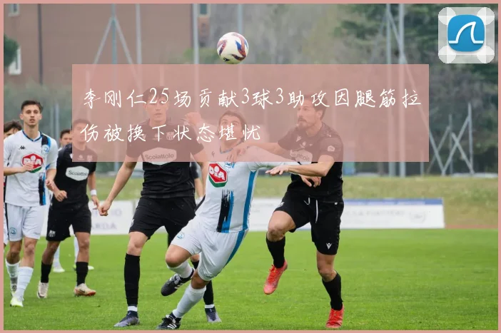 李刚仁25场贡献3球3助攻因腿筋拉伤被换下状态堪忧