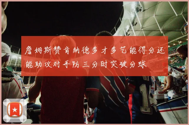 詹姆斯赞肯纳德多才多艺能得分还能助攻对手防三分时突破分球