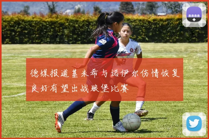 德媒报道基米希与诺伊尔伤情恢复良好有望出战狼堡比赛