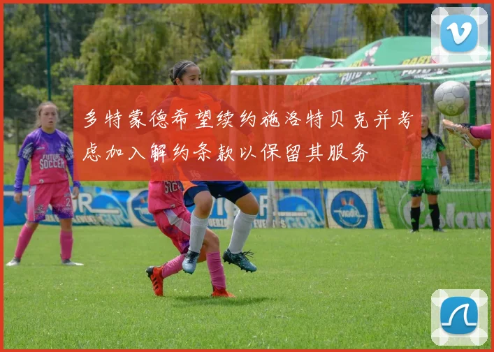 多特蒙德希望续约施洛特贝克并考虑加入解约条款以保留其服务