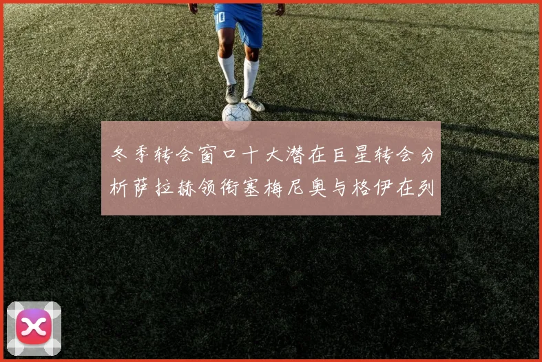 冬季转会窗口十大潜在巨星转会分析萨拉赫领衔塞梅尼奥与格伊在列