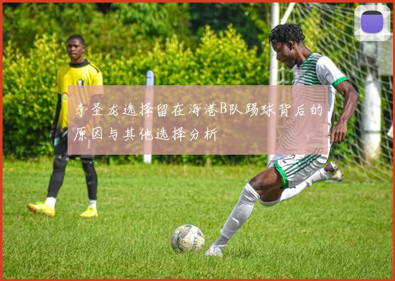 李圣龙选择留在海港B队踢球背后的原因与其他选择分析