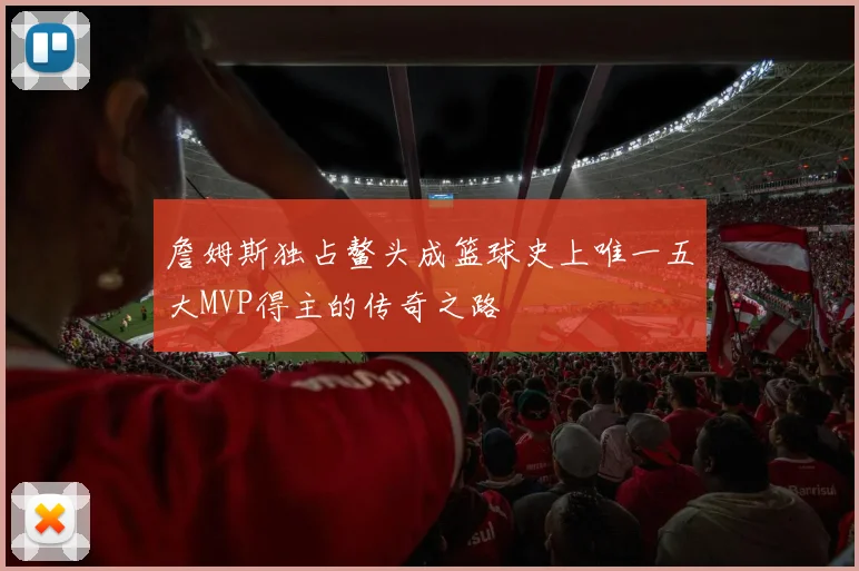 詹姆斯独占鳌头成篮球史上唯一五大MVP得主的传奇之路