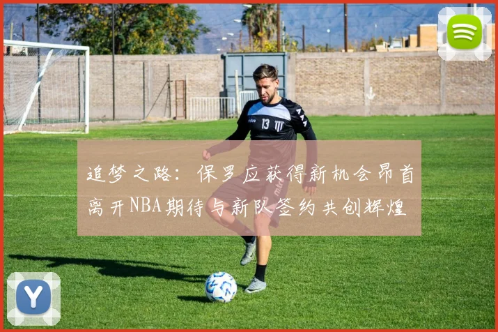 追梦之路：保罗应获得新机会昂首离开NBA期待与新队签约共创辉煌