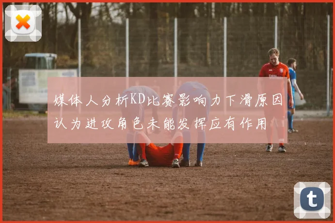 媒体人分析KD比赛影响力下滑原因认为进攻角色未能发挥应有作用