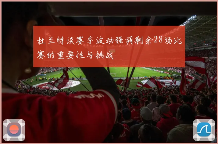 杜兰特谈赛季波动强调剩余28场比赛的重要性与挑战