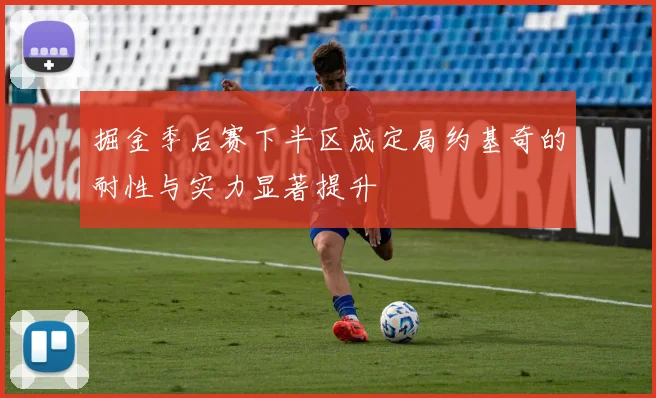 掘金季后赛下半区成定局约基奇的耐性与实力显著提升