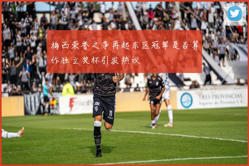 梅西荣誉之争再起东区冠军是否算作独立奖杯引发热议