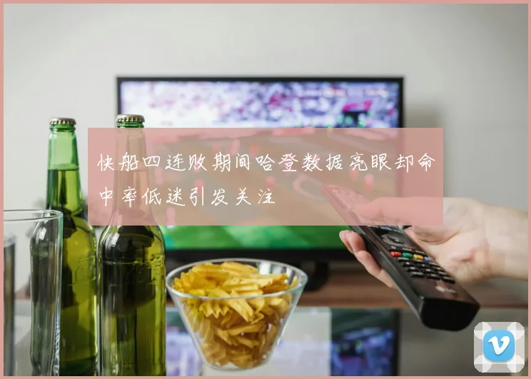 快船四连败期间哈登数据亮眼却命中率低迷引发关注