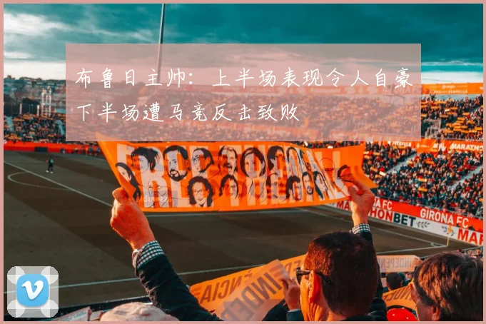 布鲁日主帅：上半场表现令人自豪下半场遭马竞反击致败