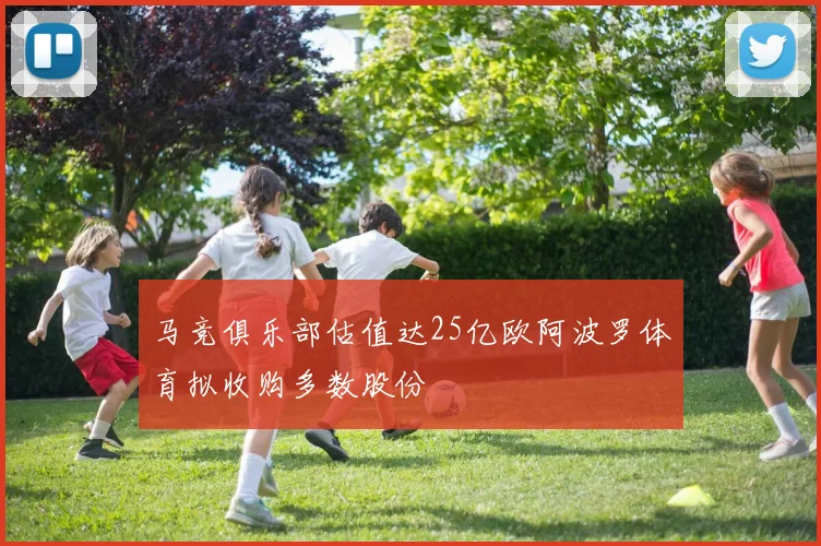 马竞俱乐部估值达25亿欧阿波罗体育拟收购多数股份