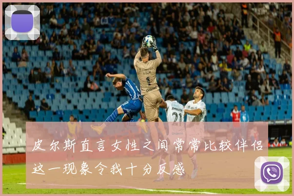 皮尔斯直言女性之间常常比较伴侣这一现象令我十分反感
