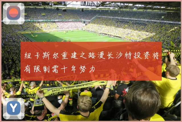 纽卡斯尔重建之路漫长沙特投资将有限制需十年努力
