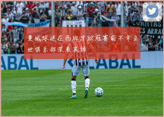 曼城球迷在西班牙欧冠赛前不幸去世俱乐部深表哀悼