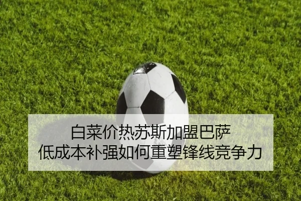 白菜价热苏斯加盟巴萨 低成本补强如何重塑锋线竞争力 | mksports