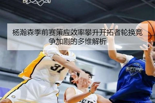 杨瀚森季前赛策应效率攀升开拓者轮换竞争加剧的多维解析 | mksports